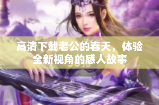 高清下载老公的春天，体验全新视角的感人故事