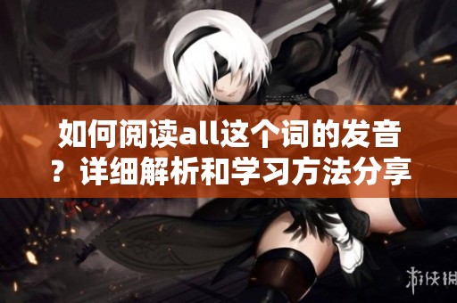 如何阅读all这个词的发音？详细解析和学习方法分享