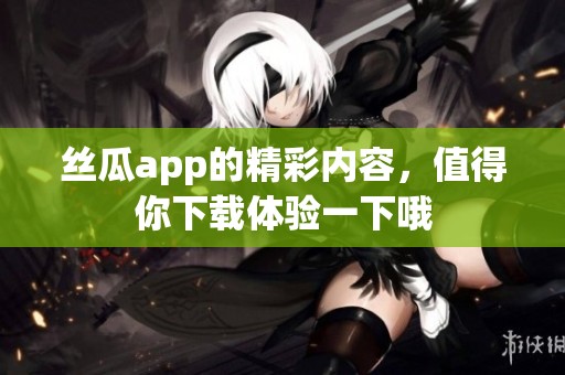 丝瓜app的精彩内容，值得你下载体验一下哦