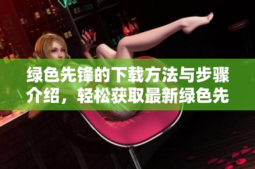 绿色先锋的下载方法与步骤介绍，轻松获取最新绿色先锋软件
