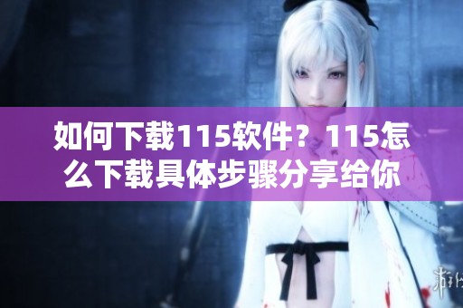 如何下载115软件？115怎么下载具体步骤分享给你