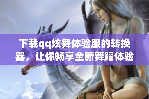 下载qq炫舞体验服的转换器，让你畅享全新舞蹈体验