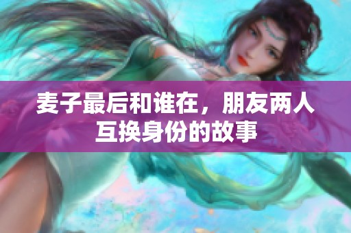 麦子最后和谁在，朋友两人互换身份的故事