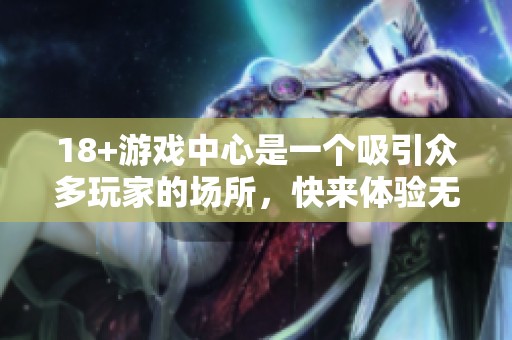18+游戏中心是一个吸引众多玩家的场所，快来体验无尽的乐趣吧！