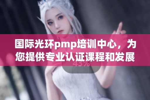 国际光环pmp培训中心，为您提供专业认证课程和发展机会