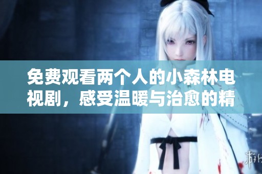 免费观看两个人的小森林电视剧，感受温暖与治愈的精彩剧情
