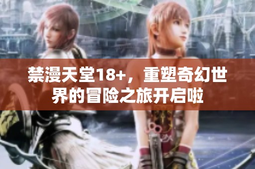 禁漫天堂18+，重塑奇幻世界的冒险之旅开启啦