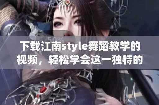 下载江南style舞蹈教学的视频，轻松学会这一独特的舞蹈风格