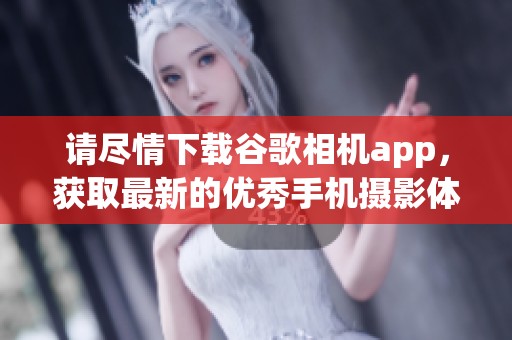 请尽情下载谷歌相机app，获取最新的优秀手机摄影体验