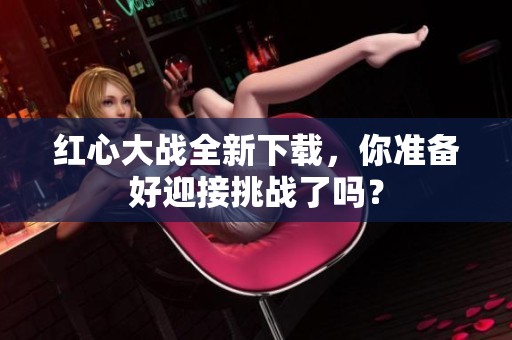 红心大战全新下载，你准备好迎接挑战了吗？