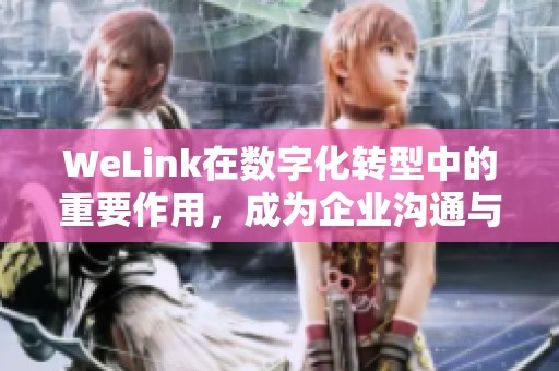 WeLink在数字化转型中的重要作用，成为企业沟通与协作的新平台