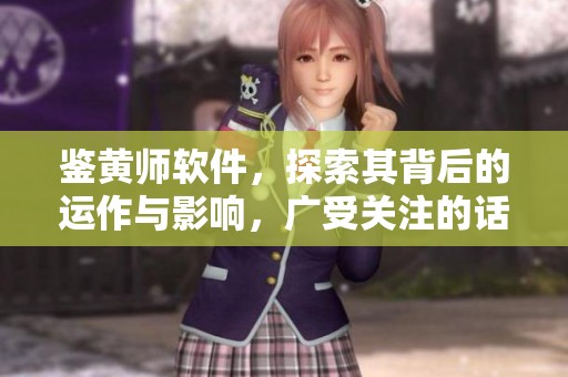 鉴黄师软件，探索其背后的运作与影响，广受关注的话题再次引发热议
