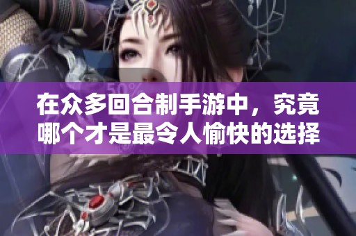 在众多回合制手游中，究竟哪个才是最令人愉快的选择呢