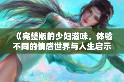 《完整版的少妇滋味，体验不同的情感世界与人生启示》