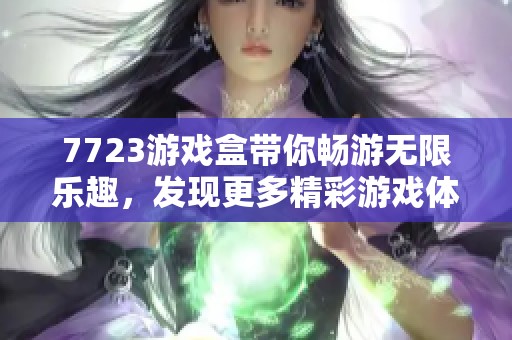 7723游戏盒带你畅游无限乐趣，发现更多精彩游戏体验尽在其中