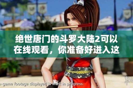 绝世唐门的斗罗大陆2可以在线观看，你准备好进入这个精彩的世界了吗