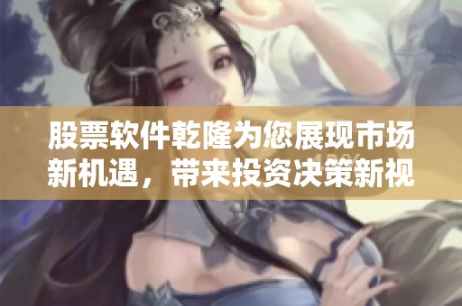 股票软件乾隆为您展现市场新机遇，带来投资决策新视角