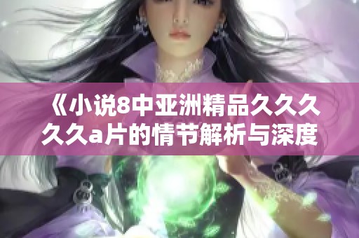 《小说8中亚洲精品****久**的情节解析与深度点评》