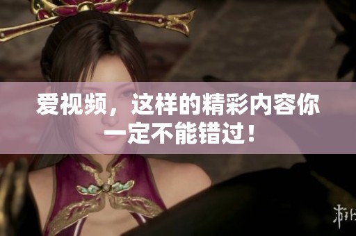 爱视频，这样的精彩内容你一定不能错过！