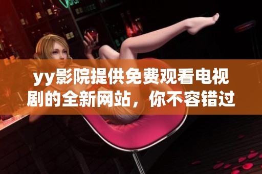yy影院提供免费观看电视剧的全新网站，你不容错过精彩内容