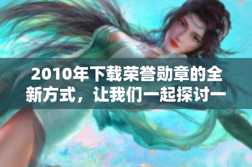 2010年下载荣誉勋章的全新方式，让我们一起探讨一下这个话题