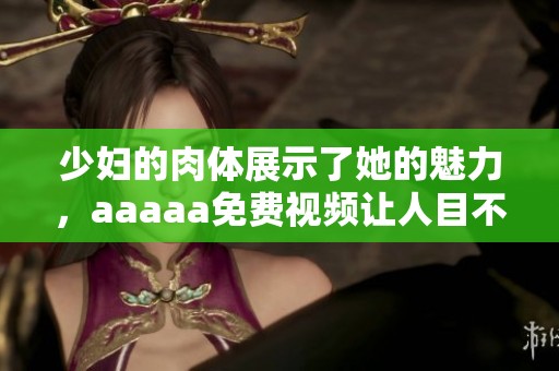 少妇的肉体展示了她的魅力，aaaaa免费视频让人目不暇接