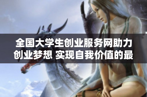 全国大学生创业服务网助力创业梦想 实现自我价值的最佳平台