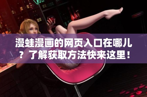 漫蛙漫画的网页入口在哪儿？了解获取方法快来这里！