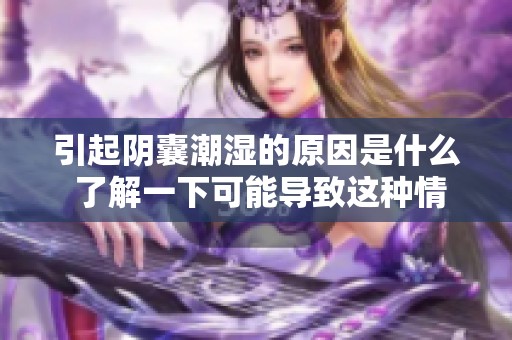 引起阴囊潮湿的原因是什么 了解一下可能导致这种情况的因素