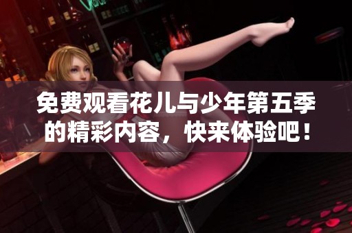 免费观看花儿与少年第五季的精彩内容，快来体验吧！