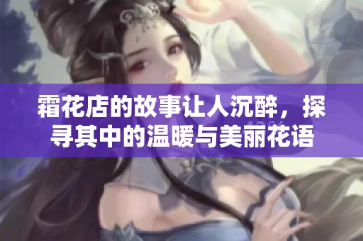 霜花店的故事让人沉醉，探寻其中的温暖与美丽花语