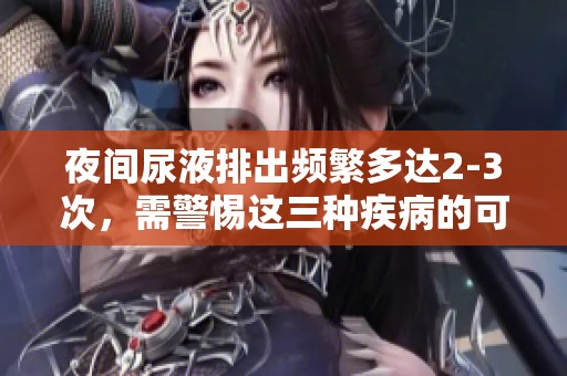夜间尿液排出频繁多达2-3次，需警惕这三种疾病的可能性