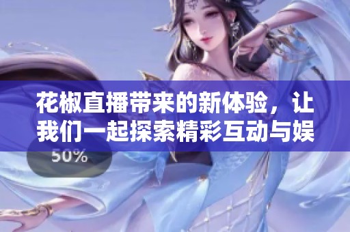 花椒直播带来的新体验，让我们一起探索精彩互动与娱乐新领域