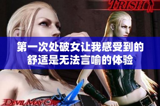 第一次处破女让我感受到的舒适是无法言喻的体验