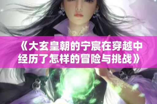 《大玄皇朝的宁宸在穿越中经历了怎样的冒险与挑战》