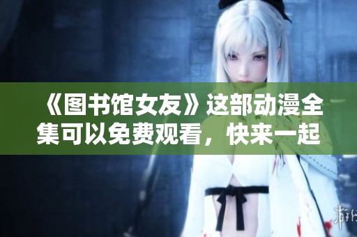 《图书馆女友》这部动漫全集可以免费观看，快来一起欣赏吧！