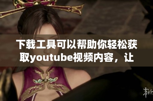 下载工具可以帮助你轻松获取youtube视频内容，让你随时随地享受精彩。