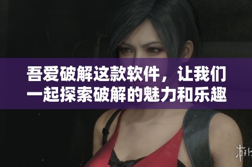 吾爱破解这款软件，让我们一起探索破解的魅力和乐趣