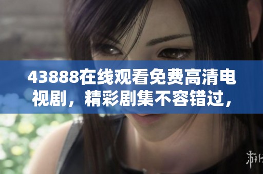 43888在线观看免费高清电视剧，精彩剧集不容错过，赶快一起观看吧！