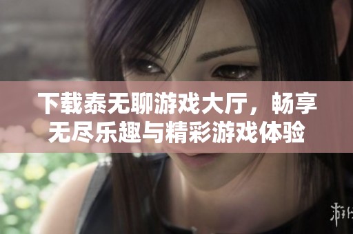 下载泰无聊游戏大厅，畅享无尽乐趣与精彩游戏体验