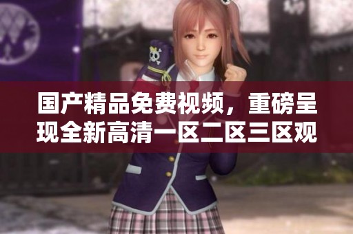 ****免费视频，重磅呈现全新高清一区二区三区观看体验