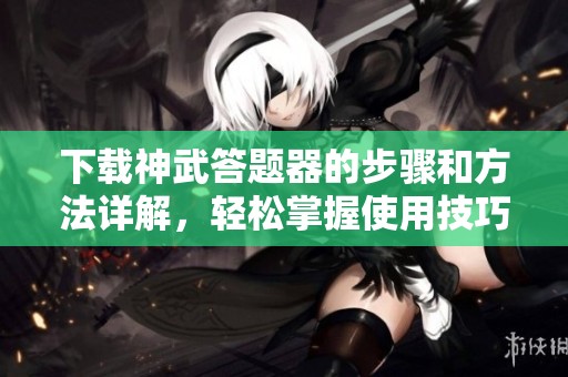 下载神武答题器的步骤和方法详解，轻松掌握使用技巧！