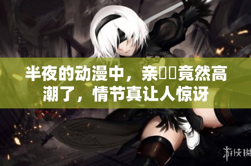 半夜的动漫中，亲妺妺竟然高潮了，情节真让人惊讶