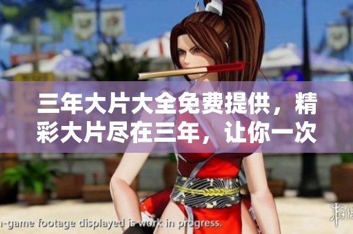 三年大片大全免费提供，精彩大片尽在三年，让你一次看个够