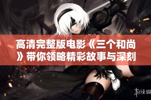 高清完整版电影《三个和尚》带你领略精彩故事与深刻启示