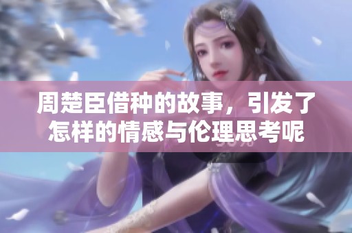 周楚臣借种的故事，引发了怎样的情感与伦理思考呢