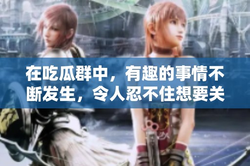 在吃瓜群中，有趣的事情不断发生，令人忍不住想要关注和讨论。