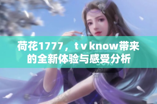 荷花1777，tⅴknow带来的全新体验与感受分析
