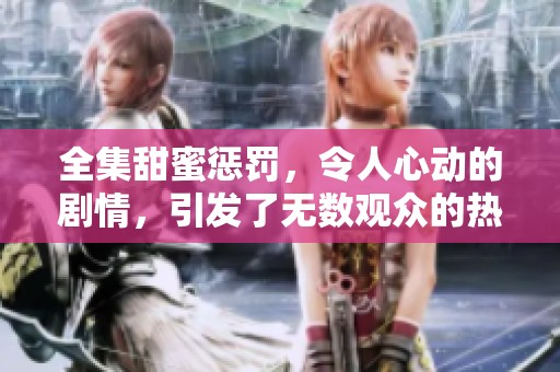 全集甜蜜惩罚，令人心动的剧情，引发了无数观众的热议与期待。