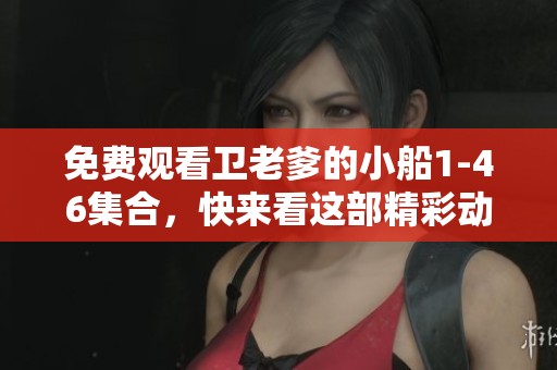 免费观看卫老爹的小船1-46集合，快来看这部精彩动画吧